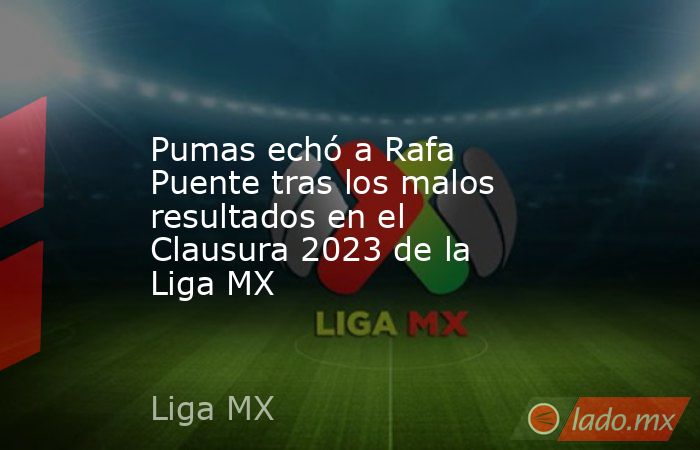 Pumas echó a Rafa Puente tras los malos resultados en el Clausura 2023 de la Liga MX. Noticias en tiempo real