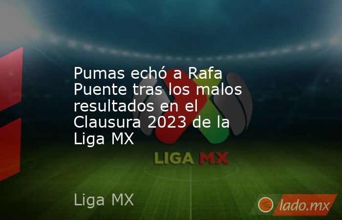 Pumas echó a Rafa Puente tras los malos resultados en el Clausura 2023 de la Liga MX. Noticias en tiempo real