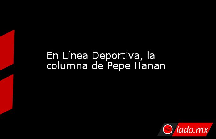 En Línea Deportiva, la columna de Pepe Hanan. Noticias en tiempo real