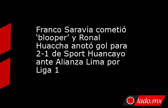 Franco Saravia cometió ‘blooper’ y Ronal Huaccha anotó gol para 2-1 de Sport Huancayo ante Alianza Lima por Liga 1. Noticias en tiempo real