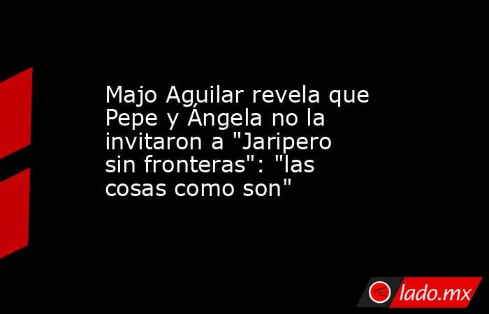 Majo Aguilar revela que Pepe y Ángela no la invitaron a 
