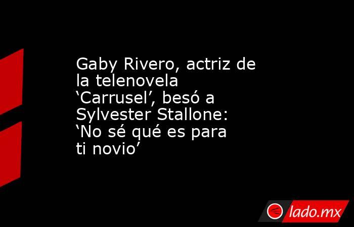 Gaby Rivero, actriz de la telenovela ‘Carrusel’, besó a Sylvester Stallone: ‘No sé qué es para ti novio’. Noticias en tiempo real