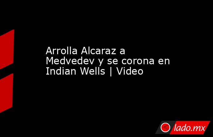 Arrolla Alcaraz a Medvedev y se corona en Indian Wells | Video. Noticias en tiempo real
