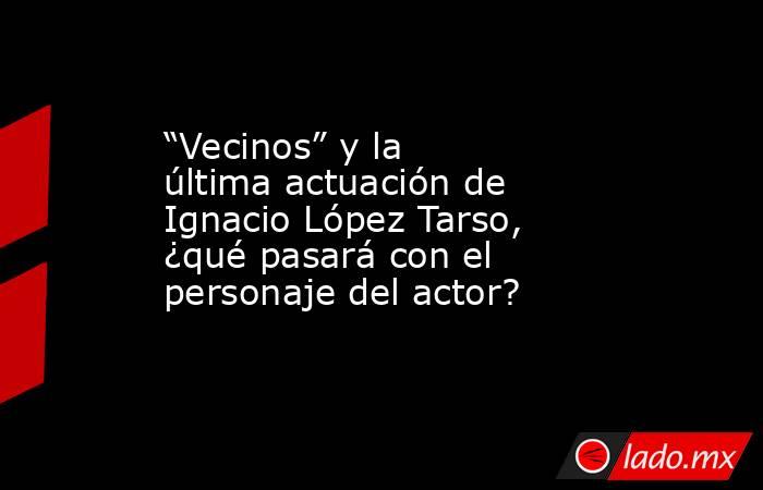 “Vecinos” y la última actuación de Ignacio López Tarso, ¿qué pasará con el personaje del actor?. Noticias en tiempo real