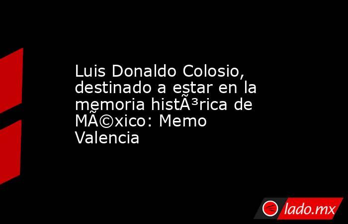 Luis Donaldo Colosio, destinado a estar en la memoria histÃ³rica de MÃ©xico: Memo Valencia. Noticias en tiempo real