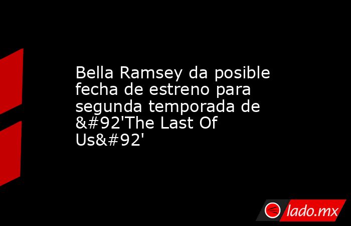 Bella Ramsey da posible fecha de estreno para segunda temporada de \'The Last Of Us\'. Noticias en tiempo real
