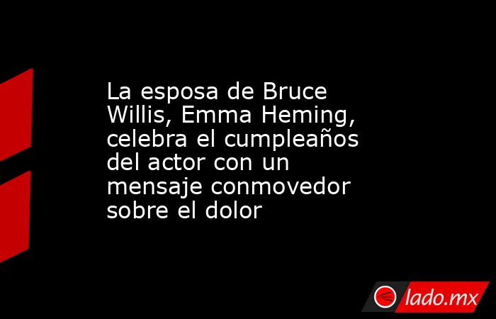 La esposa de Bruce Willis, Emma Heming, celebra el cumpleaños del actor con un mensaje conmovedor sobre el dolor. Noticias en tiempo real