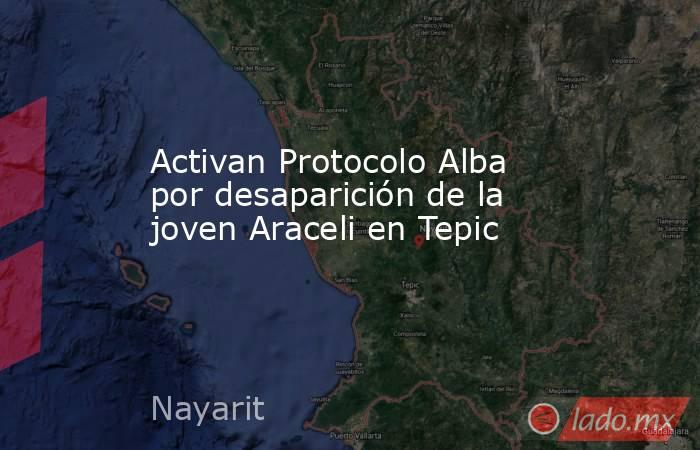 Activan Protocolo Alba por desaparición de la joven Araceli en Tepic. Noticias en tiempo real