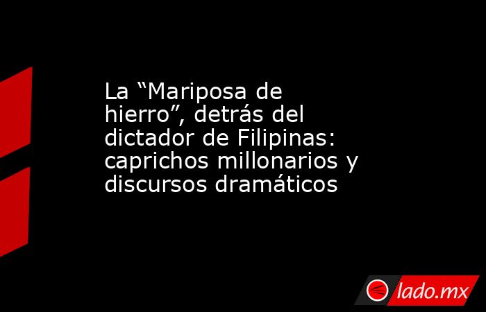 La “Mariposa de hierro”, detrás del dictador de Filipinas: caprichos millonarios y discursos dramáticos. Noticias en tiempo real