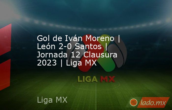 Gol de Iván Moreno | León 2-0 Santos | Jornada 12 Clausura 2023 | Liga MX. Noticias en tiempo real