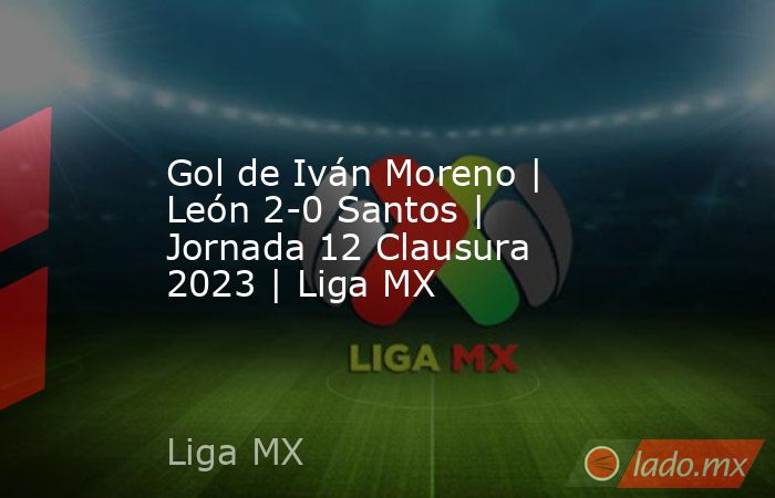 Gol de Iván Moreno | León 2-0 Santos | Jornada 12 Clausura 2023 | Liga MX. Noticias en tiempo real