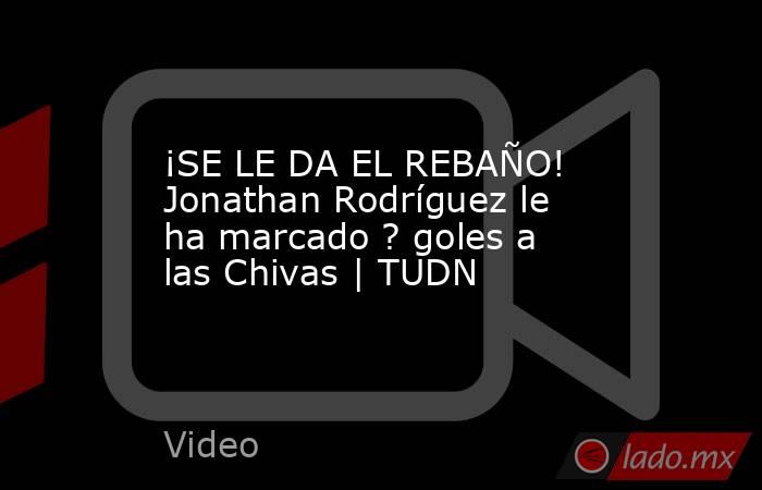 ¡SE LE DA EL REBAÑO! Jonathan Rodríguez le ha marcado ? goles a las Chivas | TUDN. Noticias en tiempo real