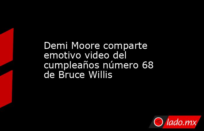 Demi Moore comparte emotivo video del cumpleaños número 68 de Bruce Willis. Noticias en tiempo real
