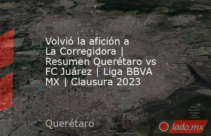 Volvió la afición a La Corregidora | Resumen Querétaro vs FC Juárez | Liga BBVA MX | Clausura 2023. Noticias en tiempo real