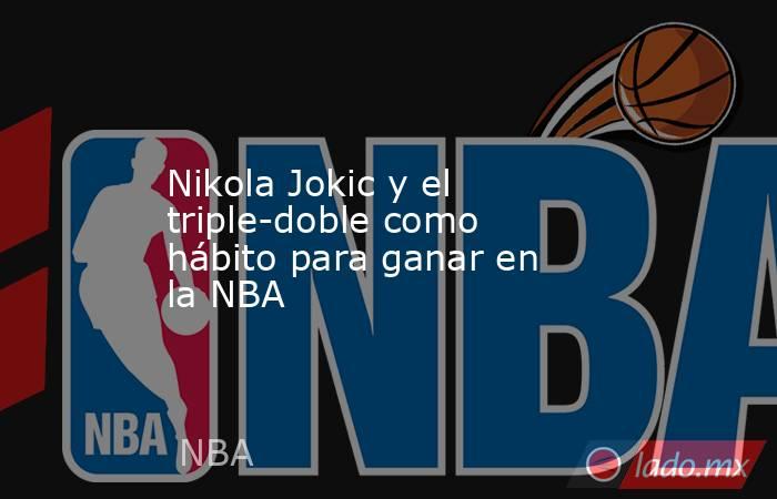 Nikola Jokic y el triple-doble como hábito para ganar en la NBA. Noticias en tiempo real