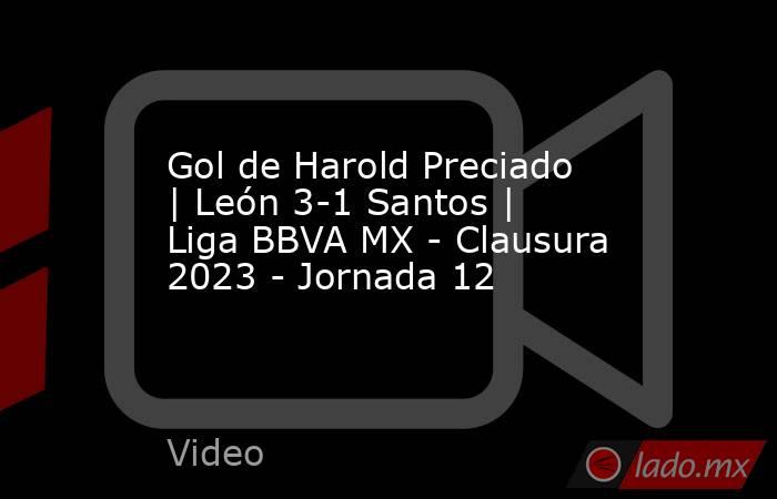Gol de Harold Preciado | León 3-1 Santos | Liga BBVA MX - Clausura 2023 - Jornada 12. Noticias en tiempo real