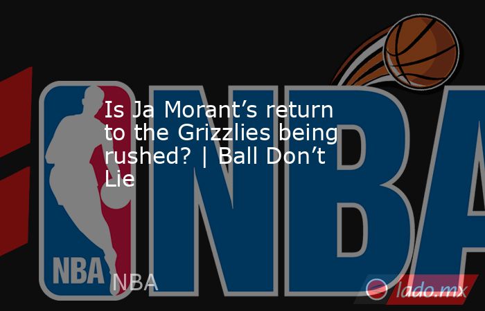 Is Ja Morant’s return to the Grizzlies being rushed? | Ball Don’t Lie. Noticias en tiempo real