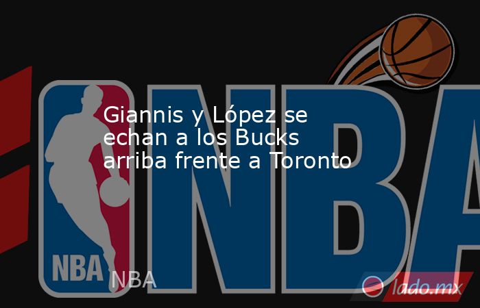 Giannis y López se echan a los Bucks arriba frente a Toronto. Noticias en tiempo real