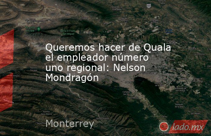 Queremos hacer de Quala el empleador número uno regional: Nelson Mondragón. Noticias en tiempo real