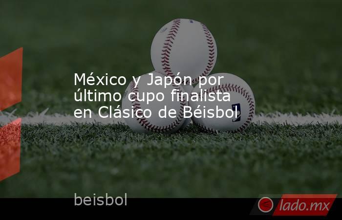 México y Japón por último cupo finalista en Clásico de Béisbol. Noticias en tiempo real