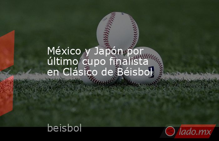 México y Japón por último cupo finalista en Clásico de Béisbol. Noticias en tiempo real