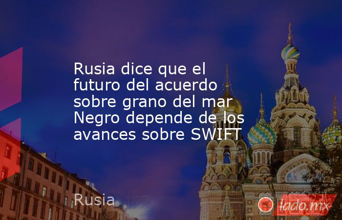 Rusia dice que el futuro del acuerdo sobre grano del mar Negro depende de los avances sobre SWIFT. Noticias en tiempo real