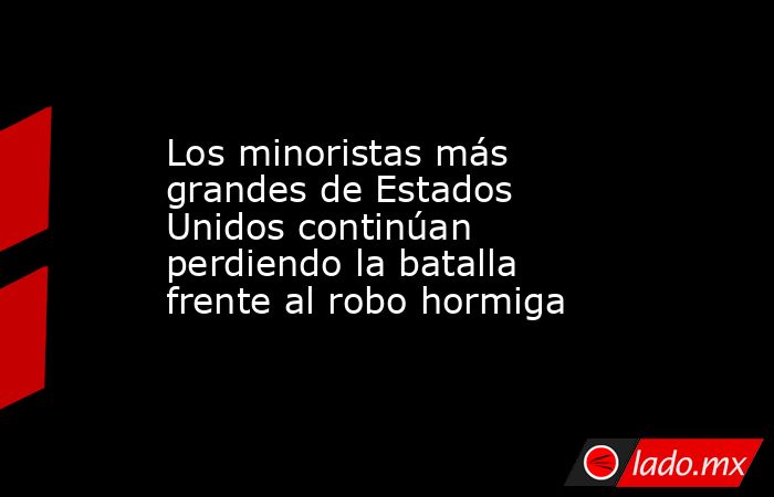 Los minoristas más grandes de Estados Unidos continúan perdiendo la batalla frente al robo hormiga. Noticias en tiempo real