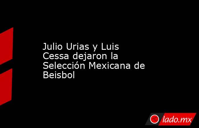 Julio Urias y Luis Cessa dejaron la Selección Mexicana de Beisbol. Noticias en tiempo real