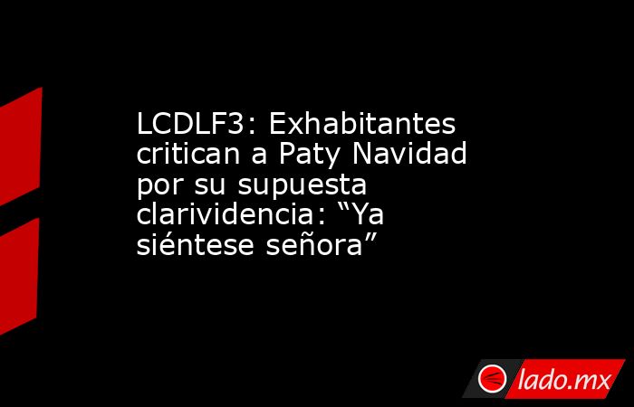 LCDLF3: Exhabitantes critican a Paty Navidad por su supuesta clarividencia: “Ya siéntese señora”. Noticias en tiempo real