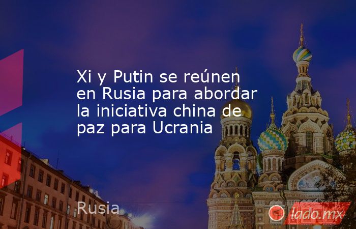 Xi y Putin se reúnen en Rusia para abordar la iniciativa china de paz para Ucrania. Noticias en tiempo real