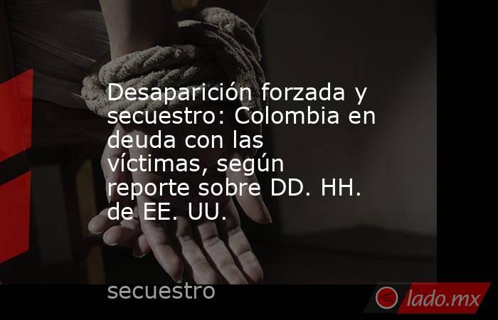 Desaparición forzada y secuestro: Colombia en deuda con las víctimas, según reporte sobre DD. HH. de EE. UU.. Noticias en tiempo real