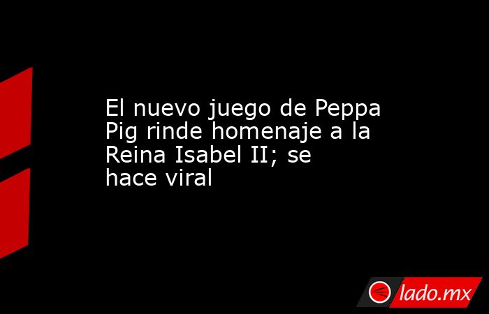 El nuevo juego de Peppa Pig rinde homenaje a la Reina Isabel II; se hace viral. Noticias en tiempo real