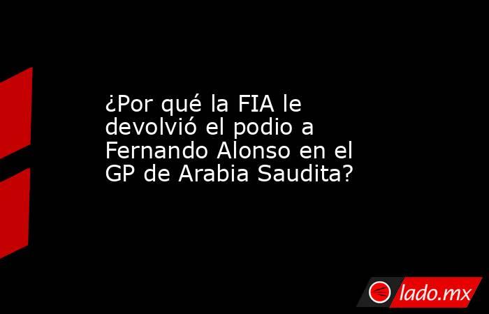¿Por qué la FIA le devolvió el podio a Fernando Alonso en el GP de Arabia Saudita? . Noticias en tiempo real