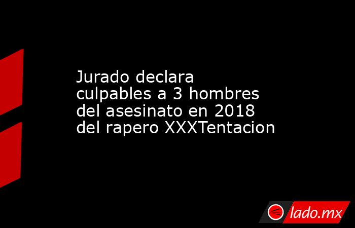 Jurado declara culpables a 3 hombres del asesinato en 2018 del rapero XXXTentacion. Noticias en tiempo real