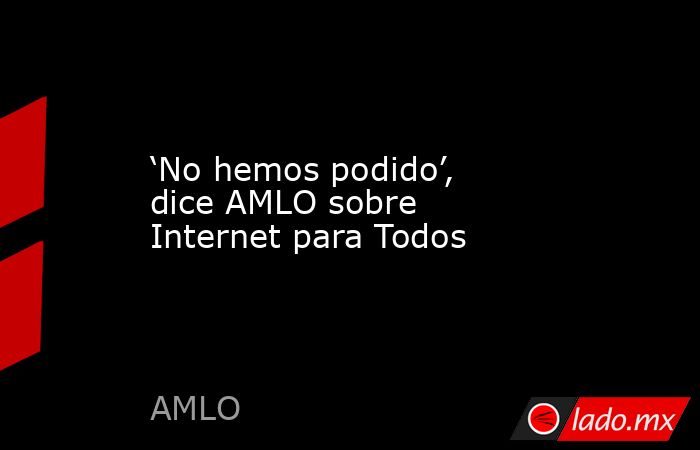 ‘No hemos podido’, dice AMLO sobre Internet para Todos. Noticias en tiempo real