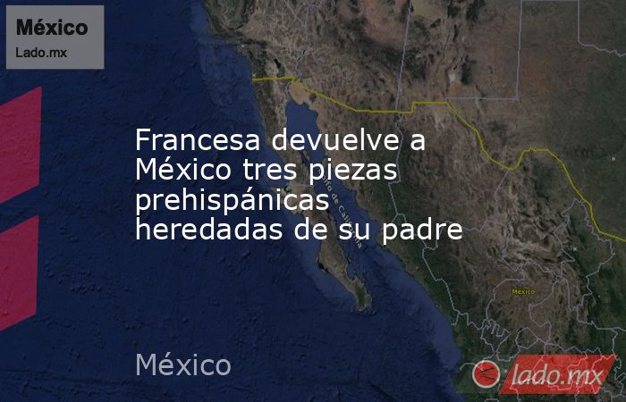 Francesa devuelve a México tres piezas prehispánicas heredadas de su padre. Noticias en tiempo real