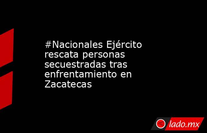#Nacionales Ejército rescata personas secuestradas tras enfrentamiento en Zacatecas. Noticias en tiempo real