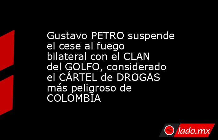 Gustavo PETRO suspende el cese al fuego bilateral con el CLAN del GOLFO, considerado el CÁRTEL de DROGAS más peligroso de COLOMBIA. Noticias en tiempo real