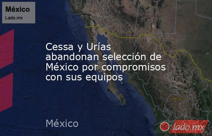 Cessa y Urías abandonan selección de México por compromisos con sus equipos. Noticias en tiempo real