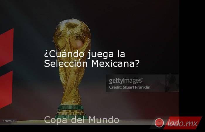 ¿Cuándo juega la Selección Mexicana?. Noticias en tiempo real