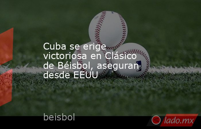 Cuba se erige victoriosa en Clásico de Béisbol, aseguran desde EEUU. Noticias en tiempo real