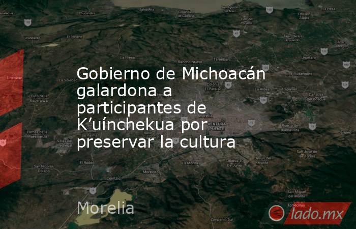 Gobierno de Michoacán galardona a participantes de K’uínchekua por preservar la cultura. Noticias en tiempo real
