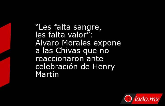 “Les falta sangre, les falta valor”: Álvaro Morales expone a las Chivas que no reaccionaron ante celebración de Henry Martín. Noticias en tiempo real