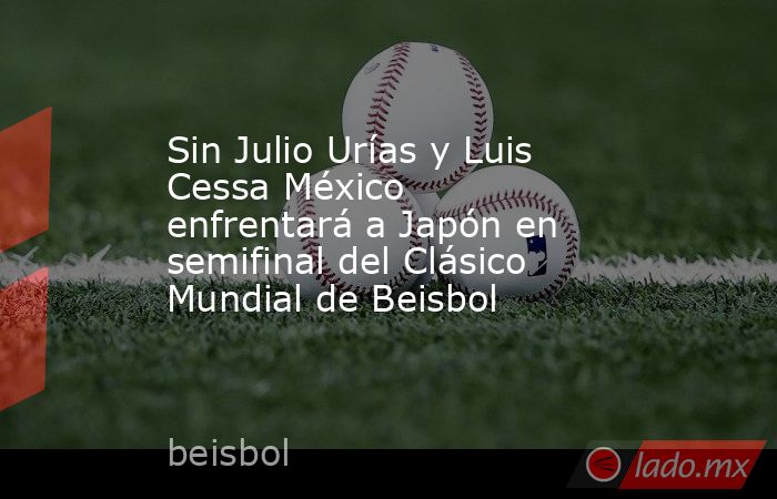 Sin Julio Urías y Luis Cessa México enfrentará a Japón en semifinal del Clásico Mundial de Beisbol. Noticias en tiempo real