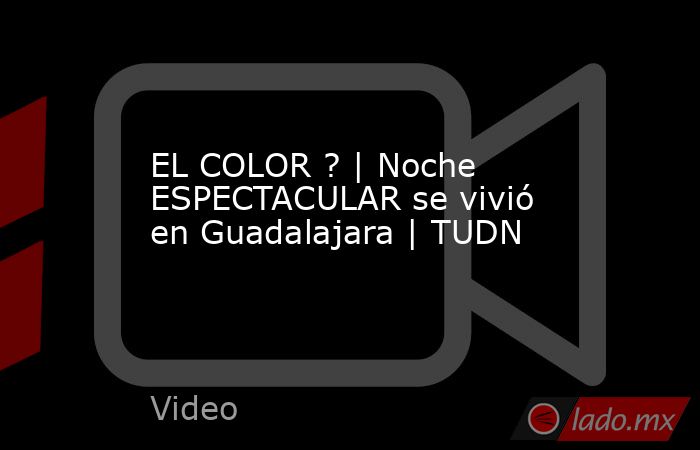 EL COLOR ? | Noche ESPECTACULAR se vivió en Guadalajara | TUDN. Noticias en tiempo real