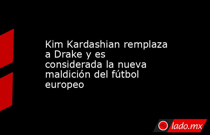 Kim Kardashian remplaza a Drake y es considerada la nueva maldición del fútbol europeo. Noticias en tiempo real