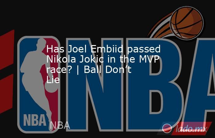 Has Joel Embiid passed Nikola Jokic in the MVP race? | Ball Don’t Lie. Noticias en tiempo real