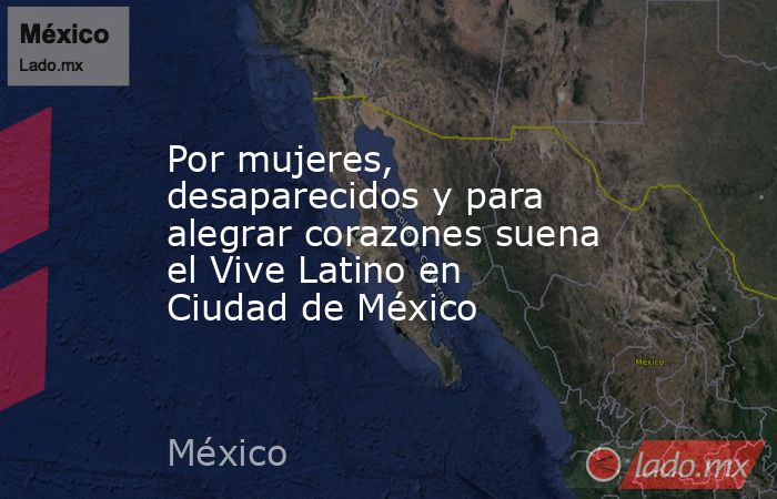 Por mujeres, desaparecidos y para alegrar corazones suena el Vive Latino en Ciudad de México. Noticias en tiempo real