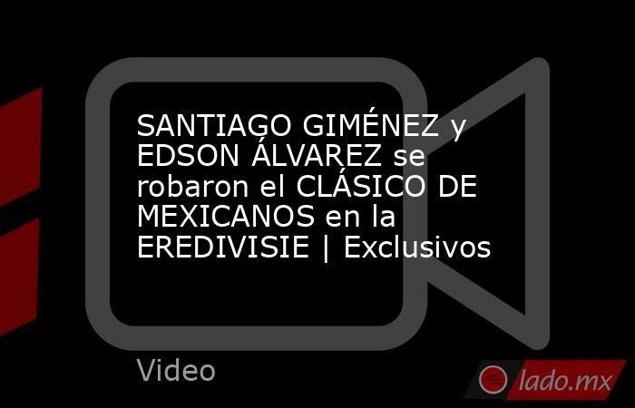 SANTIAGO GIMÉNEZ y EDSON ÁLVAREZ se robaron el CLÁSICO DE MEXICANOS en la EREDIVISIE | Exclusivos. Noticias en tiempo real