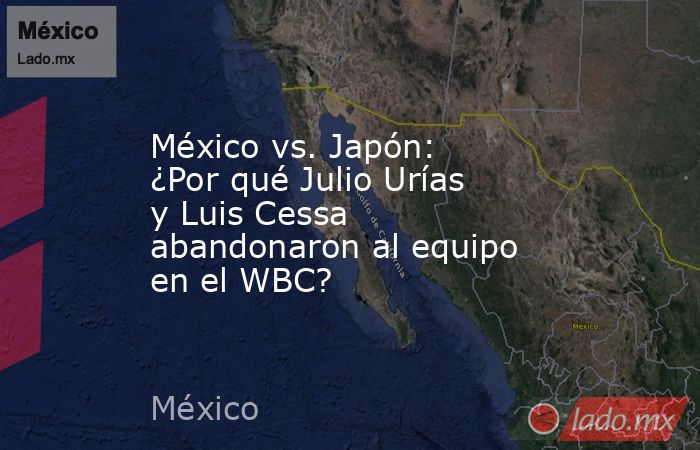 México vs. Japón: ¿Por qué Julio Urías y Luis Cessa abandonaron al equipo en el WBC?. Noticias en tiempo real